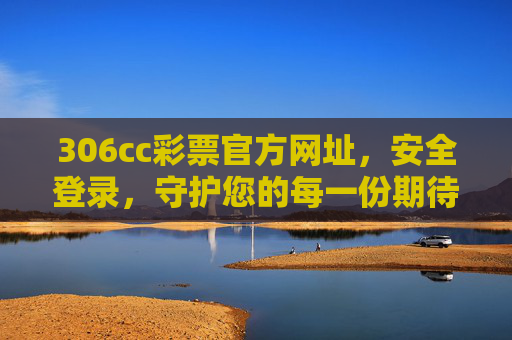 306cc彩票官方网址,安全登录,守护您的每一份期待,306cc彩票官方网址,安全登录,守护每一份期待 306cc彩票官方网址,安全登录,守护您的每一份期待,306cc彩票官方网址,安全登录,守护每一份期待