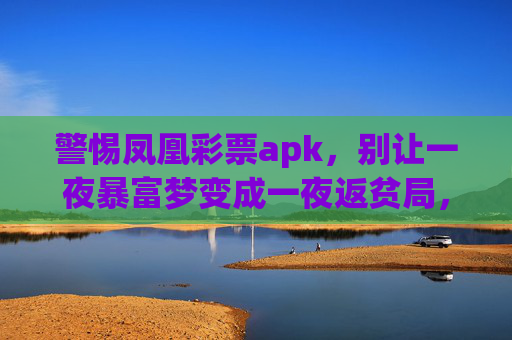 警惕凤凰彩票apk,别让一夜暴富梦变成一夜返贫局,警惕凤凰彩票apk,莫让暴富梦变返贫局 警惕凤凰彩票apk,别让一夜暴富梦变成一夜返贫局,警惕凤凰彩票apk,莫让暴富梦变返贫局