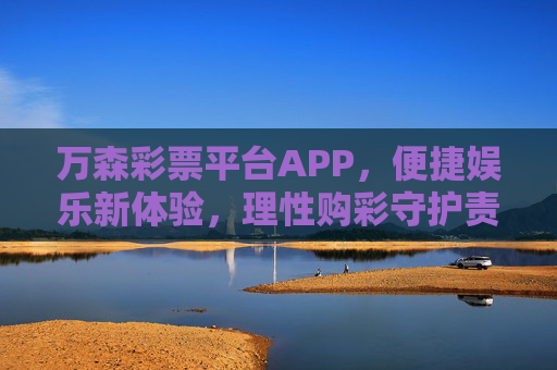 万森彩票平台APP,便捷娱乐新体验,理性购彩守护责任,万森彩票APP,便捷娱乐新体验,理性购彩守责任 万森彩票平台APP,便捷娱乐新体验,理性购彩守护责任,万森彩票APP,便捷娱乐新体验,理性购彩守责任