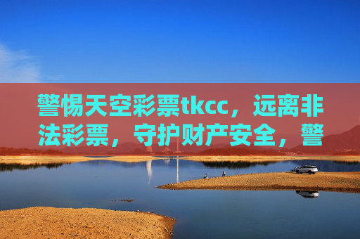 警惕天空彩票tkcc,远离非法彩票,守护财产安全,警惕天空彩票tkcc非法陷阱,守护财产安全 警惕天空彩票tkcc,远离非法彩票,守护财产安全,警惕天空彩票tkcc非法陷阱,守护财产安全
