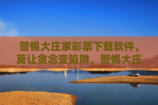 警惕大庄家彩票下载软件,莫让贪念变陷阱,警惕大庄家彩票软件下载,贪念背后藏陷阱 警惕大庄家彩票下载软件,莫让贪念变陷阱,警惕大庄家彩票软件下载,贪念背后藏陷阱
