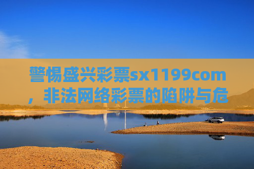 警惕盛兴彩票sx1199com,非法网络彩票的陷阱与危害,警惕盛兴彩票sx1199com,非法网络彩票的陷阱与危害 警惕盛兴彩票sx1199com,非法网络彩票的陷阱与危害,警惕盛兴彩票sx1199com,非法网络彩票的陷阱与危害