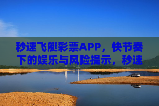 秒速飞艇彩票APP,快节奏下的娱乐与风险提示,秒速飞艇彩票APP,快节奏娱乐与风险提示 秒速飞艇彩票APP,快节奏下的娱乐与风险提示,秒速飞艇彩票APP,快节奏娱乐与风险提示