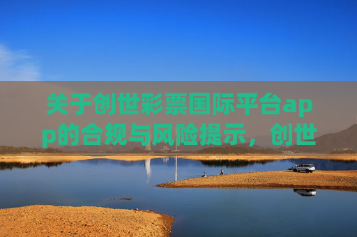 关于创世彩票国际平台app的合规与风险提示,创世彩票国际平台app合规与风险提示 关于创世彩票国际平台app的合规与风险提示,创世彩票国际平台app合规与风险提示