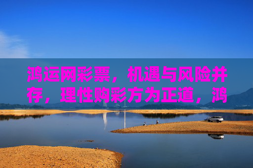 鸿运网彩票,机遇与风险并存,理性购彩方为正道,鸿运网彩票,机遇风险并存,理性购彩为正道 鸿运网彩票,机遇与风险并存,理性购彩方为正道,鸿运网彩票,机遇风险并存,理性购彩为正道