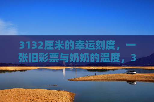 3132厘米的幸运刻度,一张旧彩票与奶奶的温度,3132厘米的幸运刻度,旧彩票与奶奶的温度 3132厘米的幸运刻度,一张旧彩票与奶奶的温度,3132厘米的幸运刻度,旧彩票与奶奶的温度