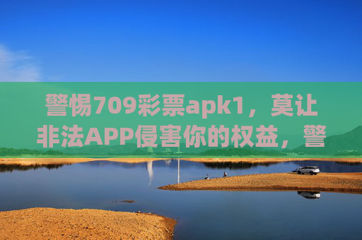 警惕709彩票apk1,莫让非法APP侵害你的权益,警惕709彩票apk1非法APP,莫让权益遭侵害 警惕709彩票apk1,莫让非法APP侵害你的权益,警惕709彩票apk1非法APP,莫让权益遭侵害