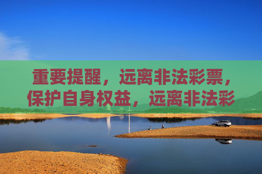 重要提醒,远离非法彩票,保护自身权益,远离非法彩票 守护自身权益 重要提醒,远离非法彩票,保护自身权益,远离非法彩票 守护自身权益