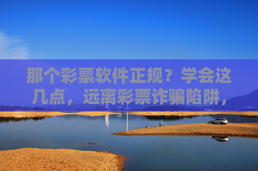 那个彩票软件正规?学会这几点,远离彩票诈骗陷阱,彩票软件正规吗?学会这几点远离诈骗陷阱 那个彩票软件正规?学会这几点,远离彩票诈骗陷阱,彩票软件正规吗?学会这几点远离诈骗陷阱