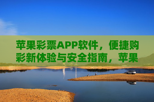 苹果彩票APP软件,便捷购彩新体验与安全指南,苹果彩票APP,便捷购彩新体验与安全指南 苹果彩票APP软件,便捷购彩新体验与安全指南,苹果彩票APP,便捷购彩新体验与安全指南
