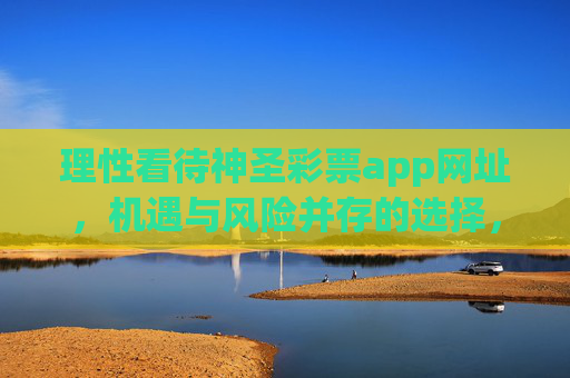 理性看待神圣彩票app网址,机遇与风险并存的选择,理性看待神圣彩票app网址,机遇与风险并存的选择 理性看待神圣彩票app网址,机遇与风险并存的选择,理性看待神圣彩票app网址,机遇与风险并存的选择