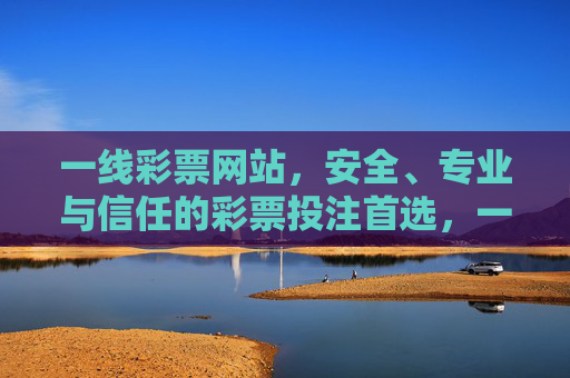 一线彩票网站,安全、专业与信任的彩票投注首选,一线彩票网站,安全专业信任的投注首选 一线彩票网站,安全、专业与信任的彩票投注首选,一线彩票网站,安全专业信任的投注首选