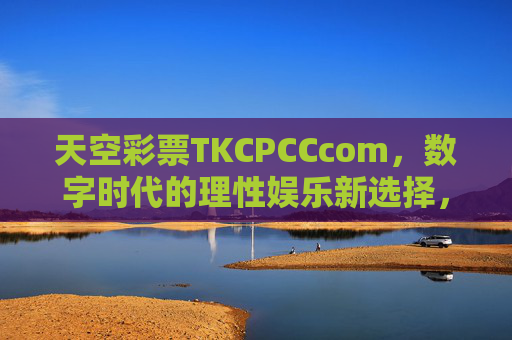 天空彩票TKCPCCcom,数字时代的理性娱乐新选择,天空彩票TKCPCCcom,数字时代的理性娱乐新选择 天空彩票TKCPCCcom,数字时代的理性娱乐新选择,天空彩票TKCPCCcom,数字时代的理性娱乐新选择