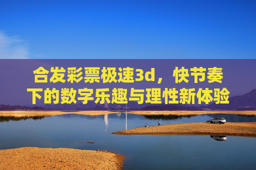合发彩票极速3d,快节奏下的数字乐趣与理性新体验,合发彩票极速3d,快节奏数字乐趣与理性新体验 合发彩票极速3d,快节奏下的数字乐趣与理性新体验,合发彩票极速3d,快节奏数字乐趣与理性新体验