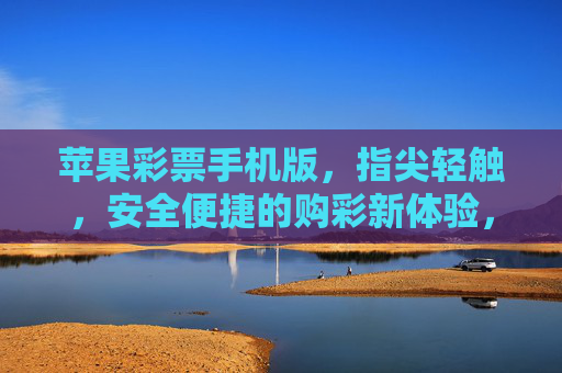 苹果彩票手机版，指尖轻触，安全便捷的购彩新体验，苹果彩票手机版，指尖轻触，安全便捷购彩新体验