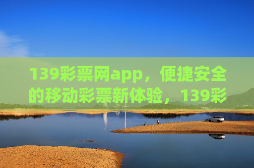 139彩票网app，便捷安全的移动彩票新体验，139彩票网app，便捷安全的移动彩票新体验