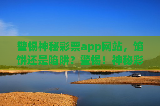 警惕神秘彩票app网站,馅饼还是陷阱?警惕!神秘彩票app是馅饼还是陷阱? 警惕神秘彩票app网站,馅饼还是陷阱?警惕!神秘彩票app是馅饼还是陷阱?