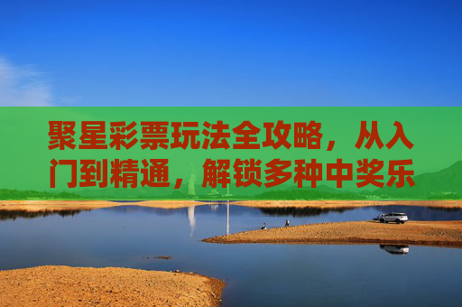 聚星彩票玩法全攻略,从入门到精通,解锁多种中奖乐趣,聚星彩票玩法全攻略,从入门到精通,解锁中奖乐趣 聚星彩票玩法全攻略,从入门到精通,解锁多种中奖乐趣,聚星彩票玩法全攻略,从入门到精通,解锁中奖乐趣