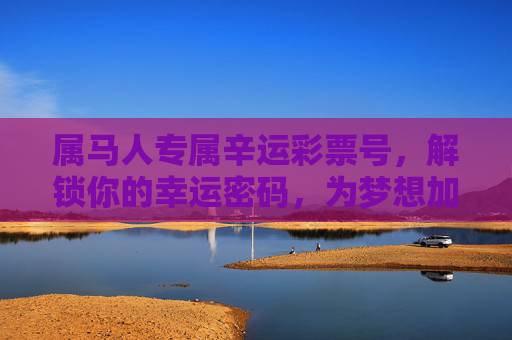 属马人专属辛运彩票号,解锁你的幸运密码,为梦想加码 属马人专属辛运彩票号,解锁你的幸运密码,为梦想加码