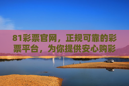 81彩票官网,正规可靠的彩票平台,为你提供安心购彩体验,81彩票官网,正规可靠,安心购彩 81彩票官网,正规可靠的彩票平台,为你提供安心购彩体验,81彩票官网,正规可靠,安心购彩