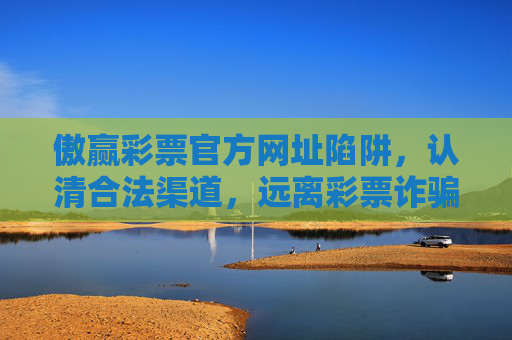 傲赢彩票官方网址陷阱,认清合法渠道,远离彩票诈骗,傲赢彩票官方网址陷阱,认清合法渠道远离彩票诈骗 傲赢彩票官方网址陷阱,认清合法渠道,远离彩票诈骗,傲赢彩票官方网址陷阱,认清合法渠道远离彩票诈骗