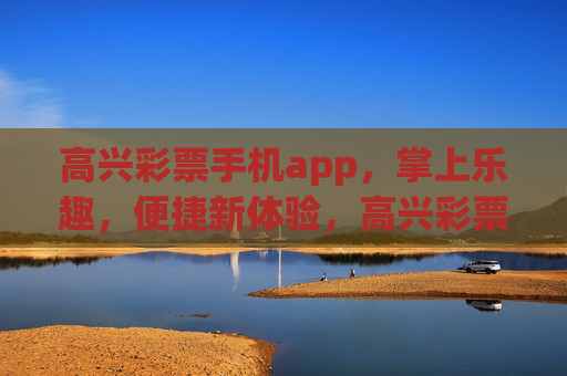 高兴彩票手机app,掌上乐趣,便捷新体验,高兴彩票手机app,掌上乐趣,便捷新体验 高兴彩票手机app,掌上乐趣,便捷新体验,高兴彩票手机app,掌上乐趣,便捷新体验