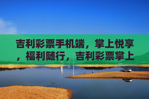 吉利彩票手机端,掌上悦享,福利随行,吉利彩票掌上悦享,福利随行 吉利彩票手机端,掌上悦享,福利随行,吉利彩票掌上悦享,福利随行
