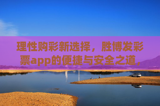 理性购彩新选择,胜博发彩票app的便捷与安全之道,胜博发彩票app,理性购彩的便捷安全新选择 理性购彩新选择,胜博发彩票app的便捷与安全之道,胜博发彩票app,理性购彩的便捷安全新选择