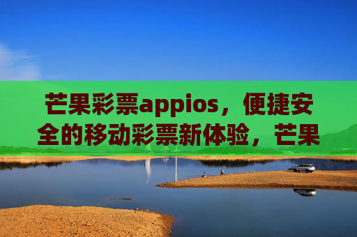 芒果彩票appios,便捷安全的移动彩票新体验,芒果彩票ios,便捷安全的移动彩票新体验 芒果彩票appios,便捷安全的移动彩票新体验,芒果彩票ios,便捷安全的移动彩票新体验