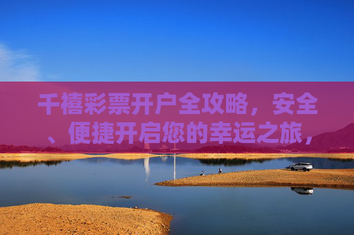 千禧彩票开户全攻略,安全、便捷开启您的幸运之旅,千禧彩票开户全攻略,安全便捷开启幸运之旅 千禧彩票开户全攻略,安全、便捷开启您的幸运之旅,千禧彩票开户全攻略,安全便捷开启幸运之旅