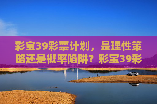 彩宝39彩票计划,是理性策略还是概率陷阱?彩宝39彩票计划,理性策略还是概率陷阱? 彩宝39彩票计划,是理性策略还是概率陷阱?彩宝39彩票计划,理性策略还是概率陷阱?