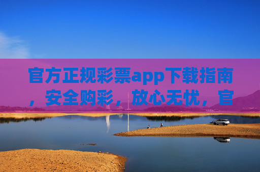 官方正规彩票app下载指南,安全购彩,放心无忧,官方正规彩票app下载指南,安全购彩放心无忧 官方正规彩票app下载指南,安全购彩,放心无忧,官方正规彩票app下载指南,安全购彩放心无忧