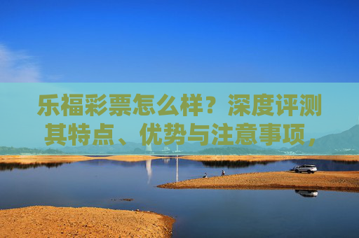 乐福彩票怎么样?深度评测其特点、优势与注意事项,乐福彩票深度评测,特点、优势与注意事项 乐福彩票怎么样?深度评测其特点、优势与注意事项,乐福彩票深度评测,特点、优势与注意事项