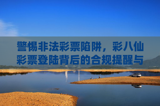 警惕非法彩票陷阱,彩八仙彩票登陆背后的合规提醒与理性购彩指南,警惕彩八仙彩票登陆陷阱,合规提醒与理性购彩指南 警惕非法彩票陷阱,彩八仙彩票登陆背后的合规提醒与理性购彩指南,警惕彩八仙彩票登陆陷阱,合规提醒与理性购彩指南
