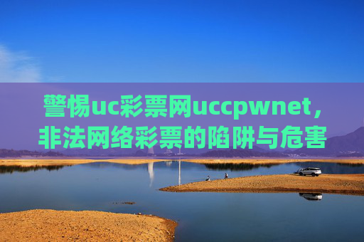 警惕uc彩票网uccpwnet,非法网络彩票的陷阱与危害,警惕uc彩票网uccpwnet,非法网络彩票的陷阱与危害 警惕uc彩票网uccpwnet,非法网络彩票的陷阱与危害,警惕uc彩票网uccpwnet,非法网络彩票的陷阱与危害