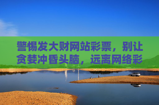 警惕发大财网站彩票,别让贪婪冲昏头脑,远离网络彩票陷阱,警惕发大财网站彩票,远离贪婪陷阱 警惕发大财网站彩票,别让贪婪冲昏头脑,远离网络彩票陷阱,警惕发大财网站彩票,远离贪婪陷阱