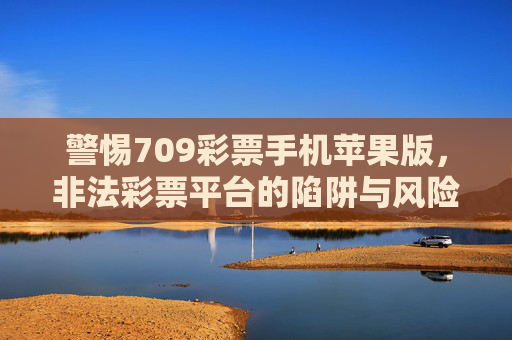 警惕709彩票手机苹果版,非法彩票平台的陷阱与风险,警惕709彩票手机苹果版,非法彩票平台的陷阱与风险 警惕709彩票手机苹果版,非法彩票平台的陷阱与风险,警惕709彩票手机苹果版,非法彩票平台的陷阱与风险