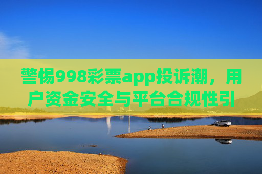 警惕998彩票app投诉潮,用户资金安全与平台合规性引关注,警惕998彩票app投诉潮,用户资金安全与平台合规性引关注 警惕998彩票app投诉潮,用户资金安全与平台合规性引关注,警惕998彩票app投诉潮,用户资金安全与平台合规性引关注