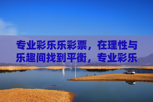 专业彩乐乐彩票,在理性与乐趣间找到平衡,专业彩乐乐彩票,理性与乐趣的平衡 专业彩乐乐彩票,在理性与乐趣间找到平衡,专业彩乐乐彩票,理性与乐趣的平衡