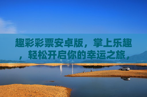 趣彩彩票安卓版,掌上乐趣,轻松开启你的幸运之旅,趣彩彩票安卓版,掌上开启幸运之旅 趣彩彩票安卓版,掌上乐趣,轻松开启你的幸运之旅,趣彩彩票安卓版,掌上开启幸运之旅