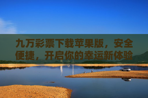 九万彩票下载苹果版,安全便捷,开启你的幸运新体验 九万彩票下载苹果版,安全便捷,开启你的幸运新体验