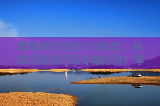 苹果手机里的118彩票,是幸运捷径还是诈骗陷阱?苹果手机里的118彩票,幸运捷径还是诈骗陷阱? 苹果手机里的118彩票,是幸运捷径还是诈骗陷阱?苹果手机里的118彩票,幸运捷径还是诈骗陷阱?