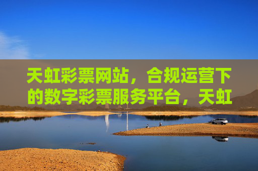 天虹彩票网站,合规运营下的数字彩票服务平台,天虹彩票,合规运营的数字彩票服务平台 天虹彩票网站,合规运营下的数字彩票服务平台,天虹彩票,合规运营的数字彩票服务平台
