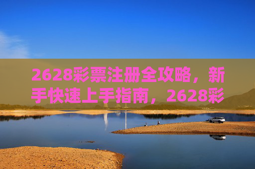 2628彩票注册全攻略,新手快速上手指南,2628彩票注册新手快速上手全攻略 2628彩票注册全攻略,新手快速上手指南,2628彩票注册新手快速上手全攻略