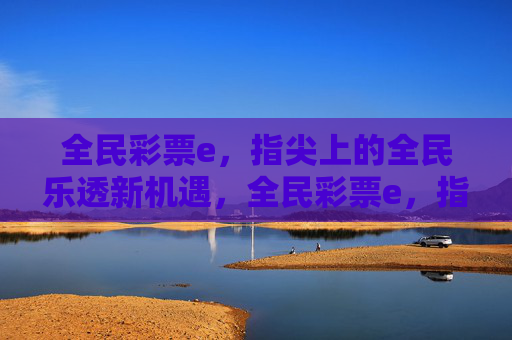 全民彩票e,指尖上的全民乐透新机遇,全民彩票e,指尖乐透新机遇 全民彩票e,指尖上的全民乐透新机遇,全民彩票e,指尖乐透新机遇