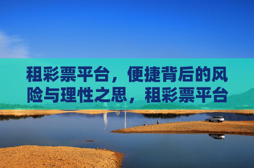 租彩票平台,便捷背后的风险与理性之思,租彩票平台,便捷背后的风险与理性之思 租彩票平台,便捷背后的风险与理性之思,租彩票平台,便捷背后的风险与理性之思