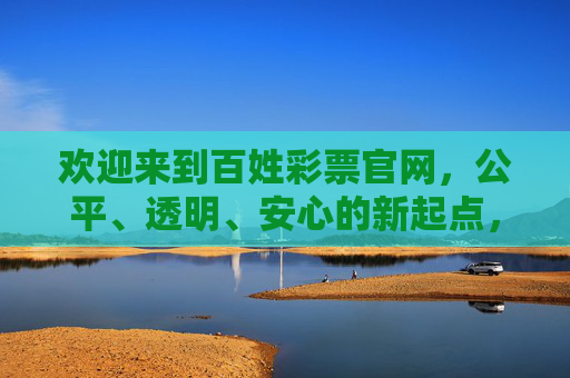 欢迎来到百姓彩票官网,公平、透明、安心的新起点,百姓彩票官网,公平透明安心的彩票新起点 欢迎来到百姓彩票官网,公平、透明、安心的新起点,百姓彩票官网,公平透明安心的彩票新起点
