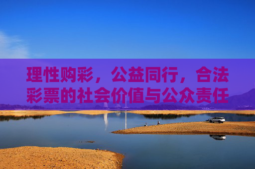 理性购彩,公益同行,合法彩票的社会价值与公众责任,理性购彩公益同行,合法彩票的社会价值与公众责任 理性购彩,公益同行,合法彩票的社会价值与公众责任,理性购彩公益同行,合法彩票的社会价值与公众责任