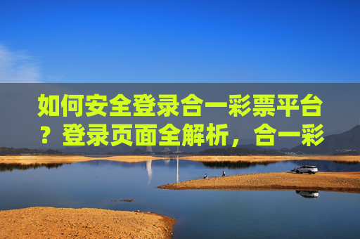 如何安全登录合一彩票平台?登录页面全解析,合一彩票平台安全登录,登录页面全解析 如何安全登录合一彩票平台?登录页面全解析,合一彩票平台安全登录,登录页面全解析