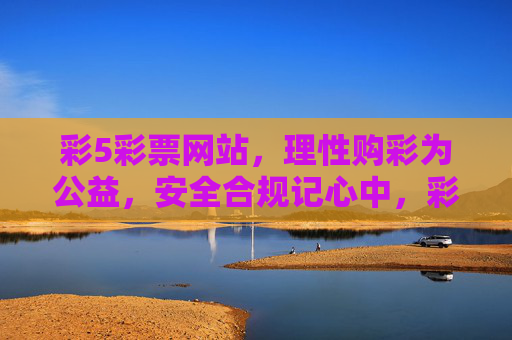 彩5彩票网站,理性购彩为公益,安全合规记心中,彩5彩票,理性购彩为公益,安全合规记心中 彩5彩票网站,理性购彩为公益,安全合规记心中,彩5彩票,理性购彩为公益,安全合规记心中